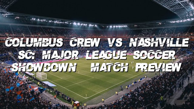 Columbus Crew vs Nashville SC: Major League Soccer Showdown | Match Preview