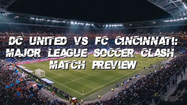 DC United vs FC Cincinnati: Major League Soccer Clash | Match Preview