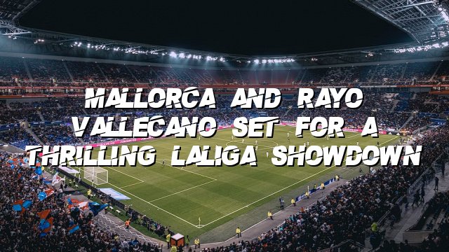 Mallorca and Rayo Vallecano Set for a Thrilling LaLiga Showdown