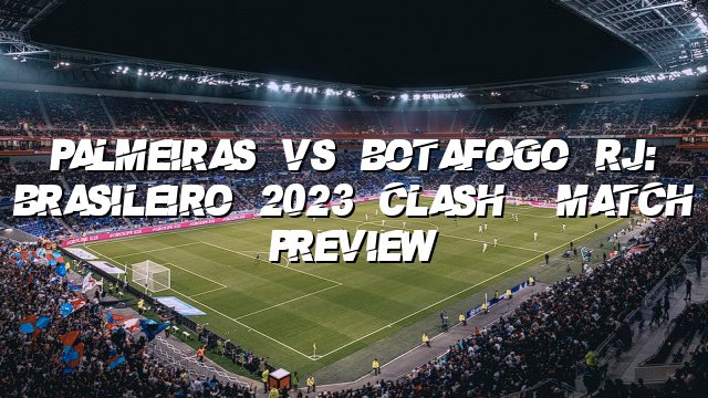 Palmeiras vs Botafogo RJ: Brasileirão 2023 Clash | Match Preview