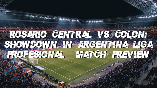Rosario Central vs Colon: Showdown in Argentina Liga Profesional | Match Preview