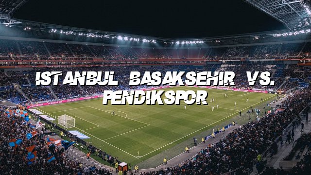 Istanbul Basaksehir vs. Pendikspor