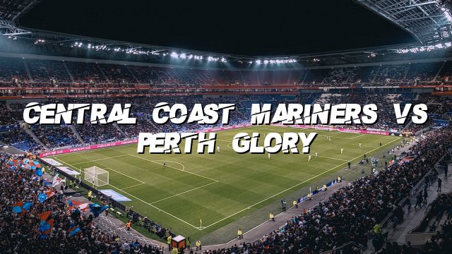 Central Coast Mariners vs Perth Glory