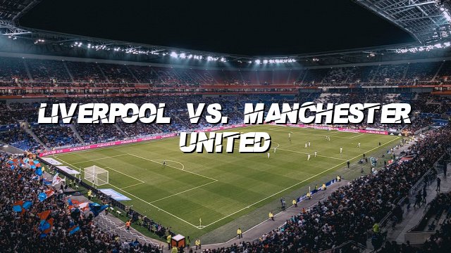 Liverpool vs. Manchester United